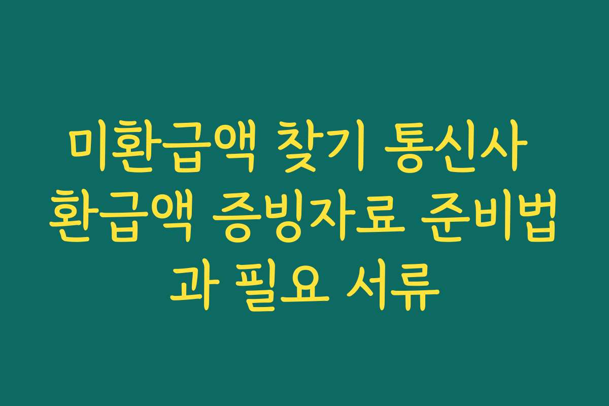 미환급액 찾기 통신사 환급액 증빙자료 준비법과 필요 서류 미환급액 찾기 통신사 환급액 증빙자료 준비법과 필요 서류