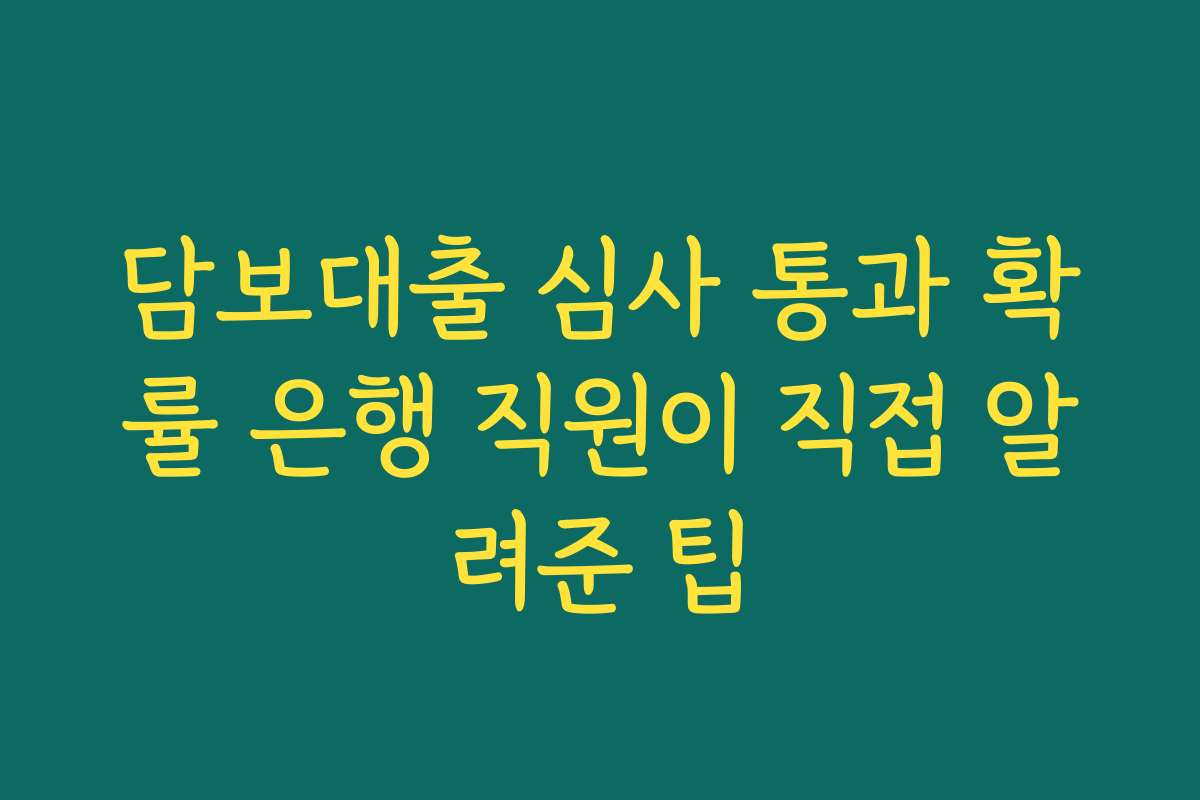담보대출 심사 통과 확률 은행 직원이 직접 알려준 팁