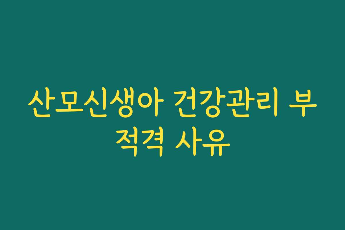 산모신생아 건강관리 부적격 사유