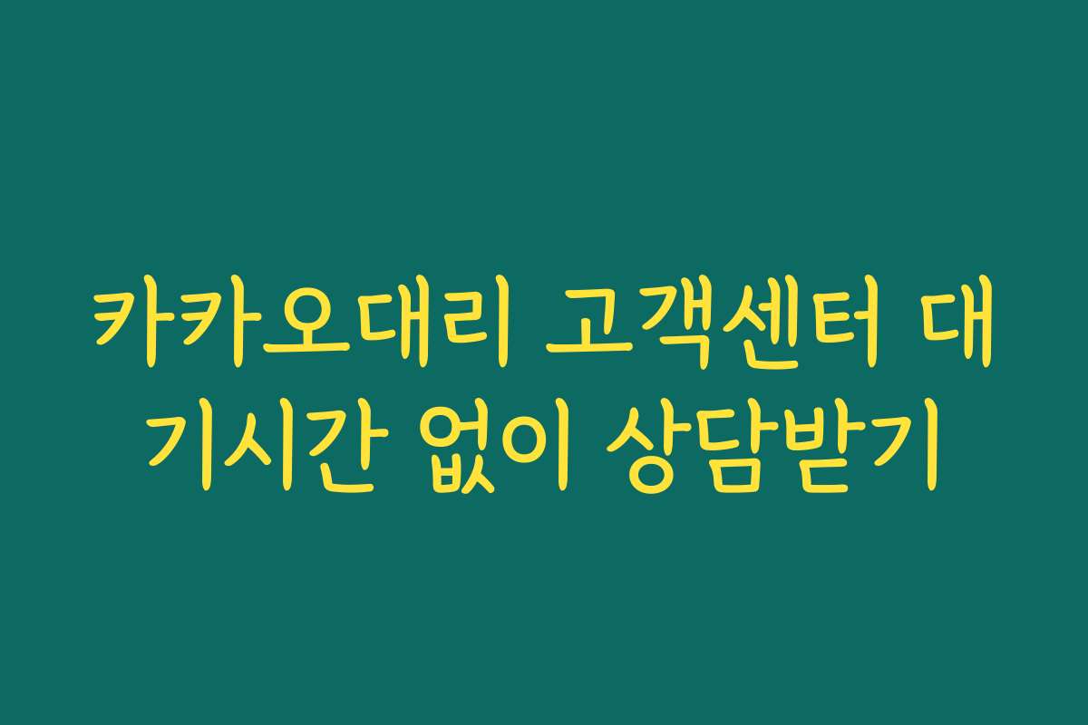 카카오대리 고객센터 대기시간 없이 상담받기