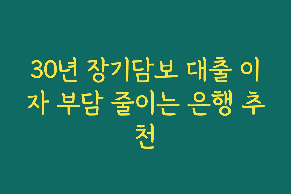 30년 장기담보 대출 이자 부담 줄이는 은행 추천