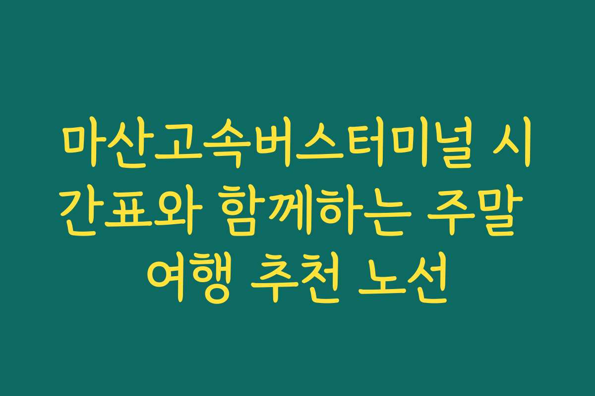 마산고속버스터미널 시간표와 함께하는 주말 여행 추천 노선