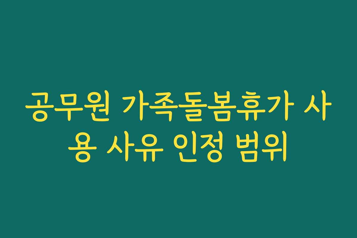 공무원 가족돌봄휴가 사용 사유 인정 범위 공무원 가족돌봄휴가 사용 사유 인정 범위