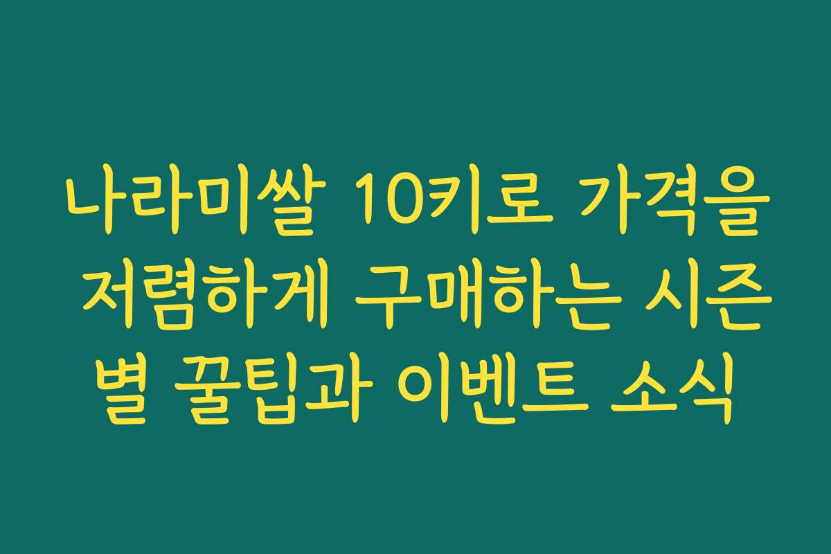 나라미쌀 10키로 가격을 저렴하게 구매하는 시즌별 꿀팁과 이벤트 소식