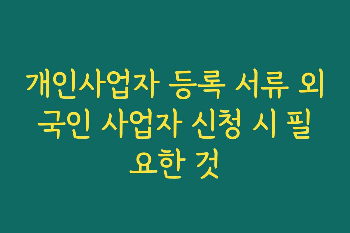 개인사업자 등록 서류 외국인 사업자 신청 시 필요한 것