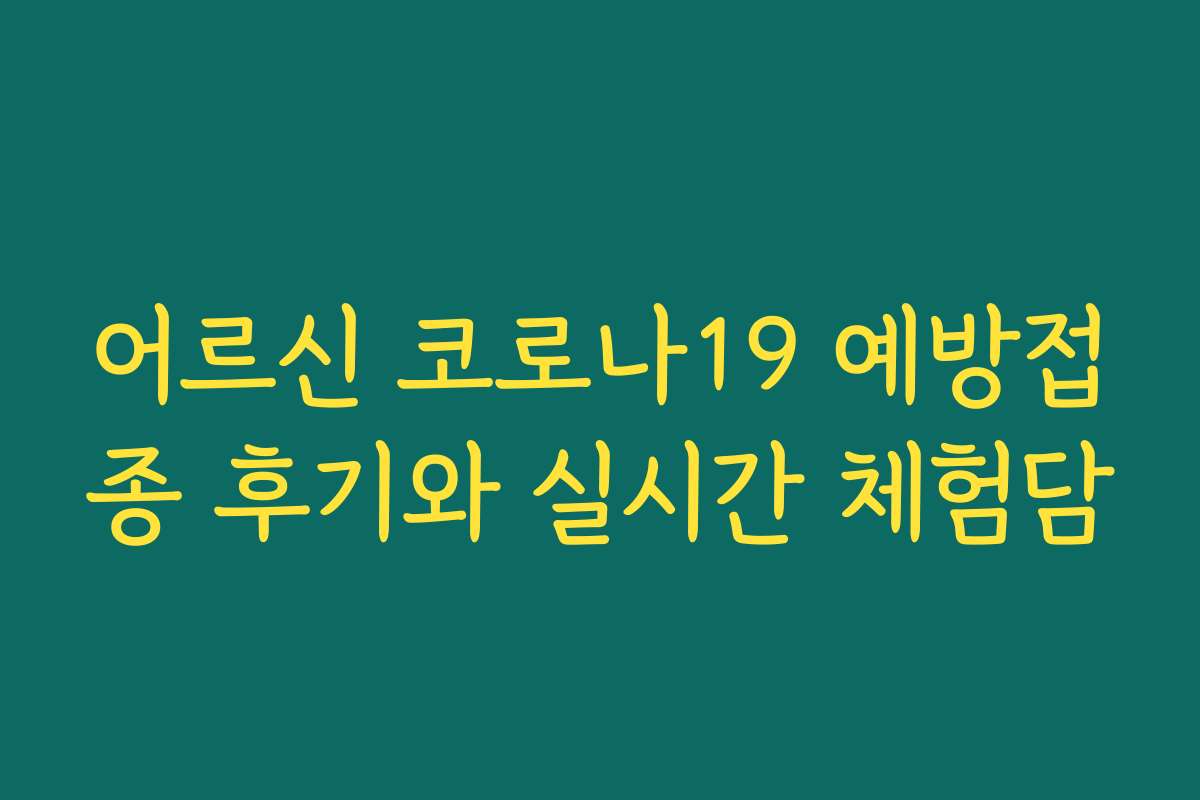 어르신 코로나19 예방접종 후기와 실시간 체험담 어르신 코로나19 예방접종 후기와 실시간 체험담
