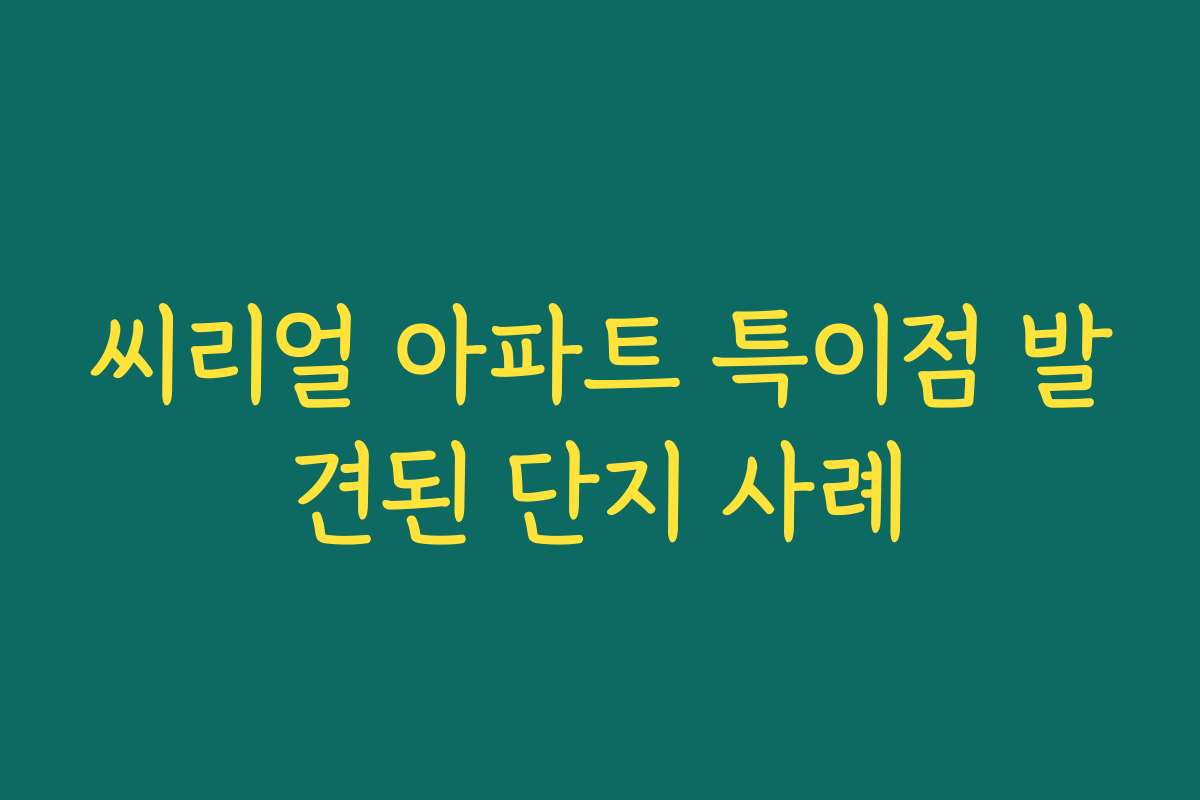 씨리얼 아파트 특이점 발견된 단지 사례
