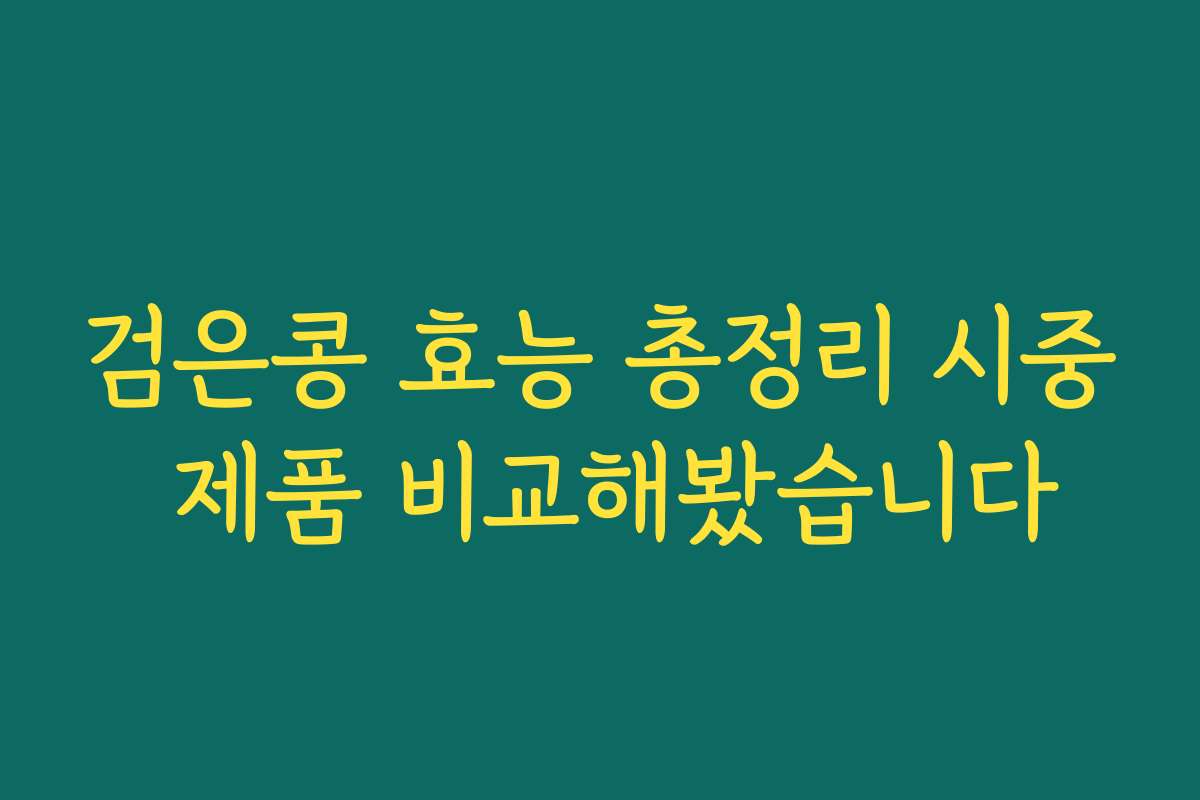 검은콩 효능 총정리 시중 제품 비교해봤습니다