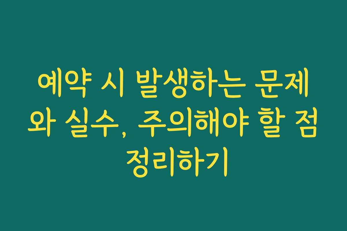 예약 시 발생하는 문제와 실수, 주의해야 할 점 정리하기