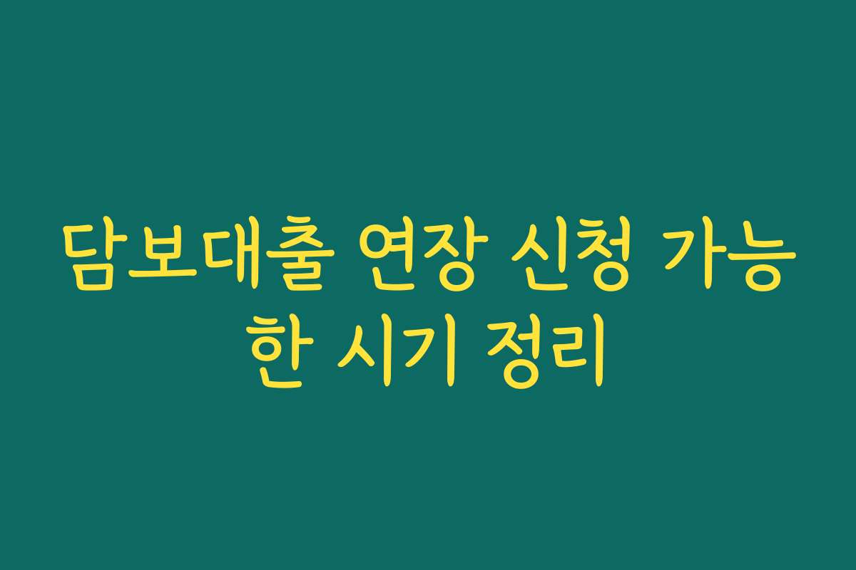 담보대출 연장 신청 가능한 시기 정리
