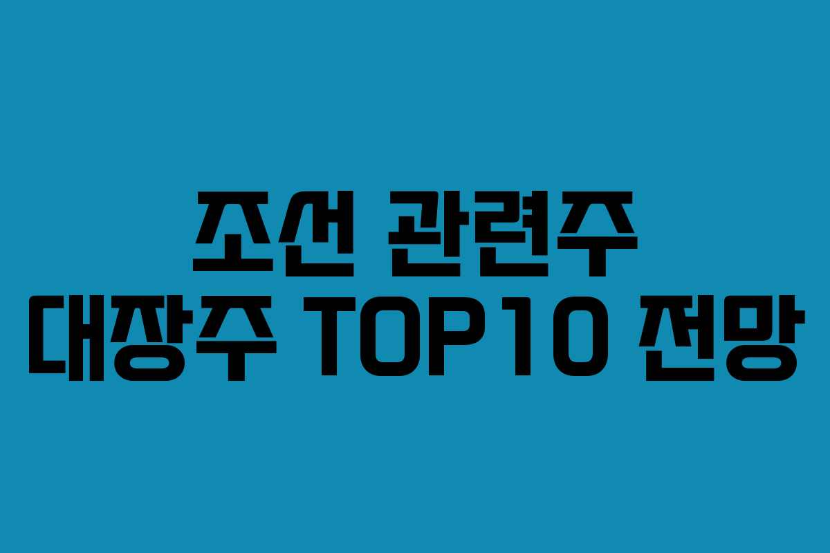 조선 관련주 대장주 TOP10 전망