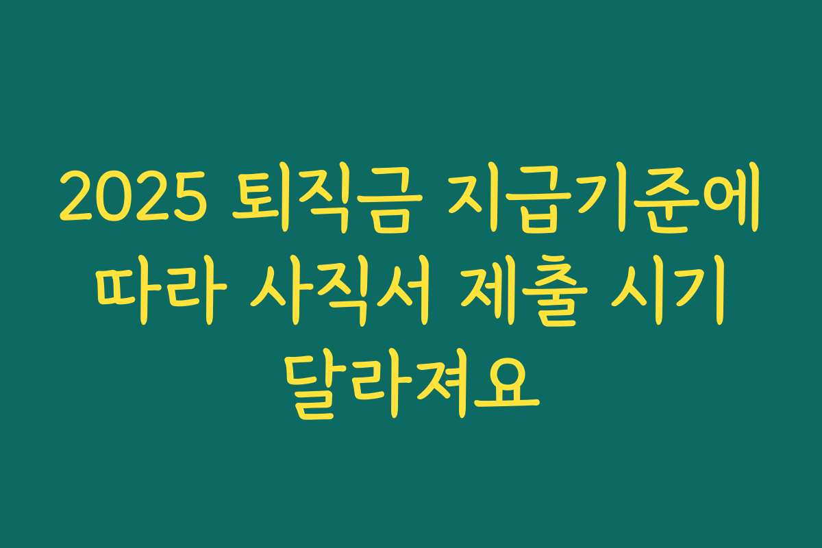 2025 퇴직금 지급기준에 따라 사직서 제출 시기 달라져요
