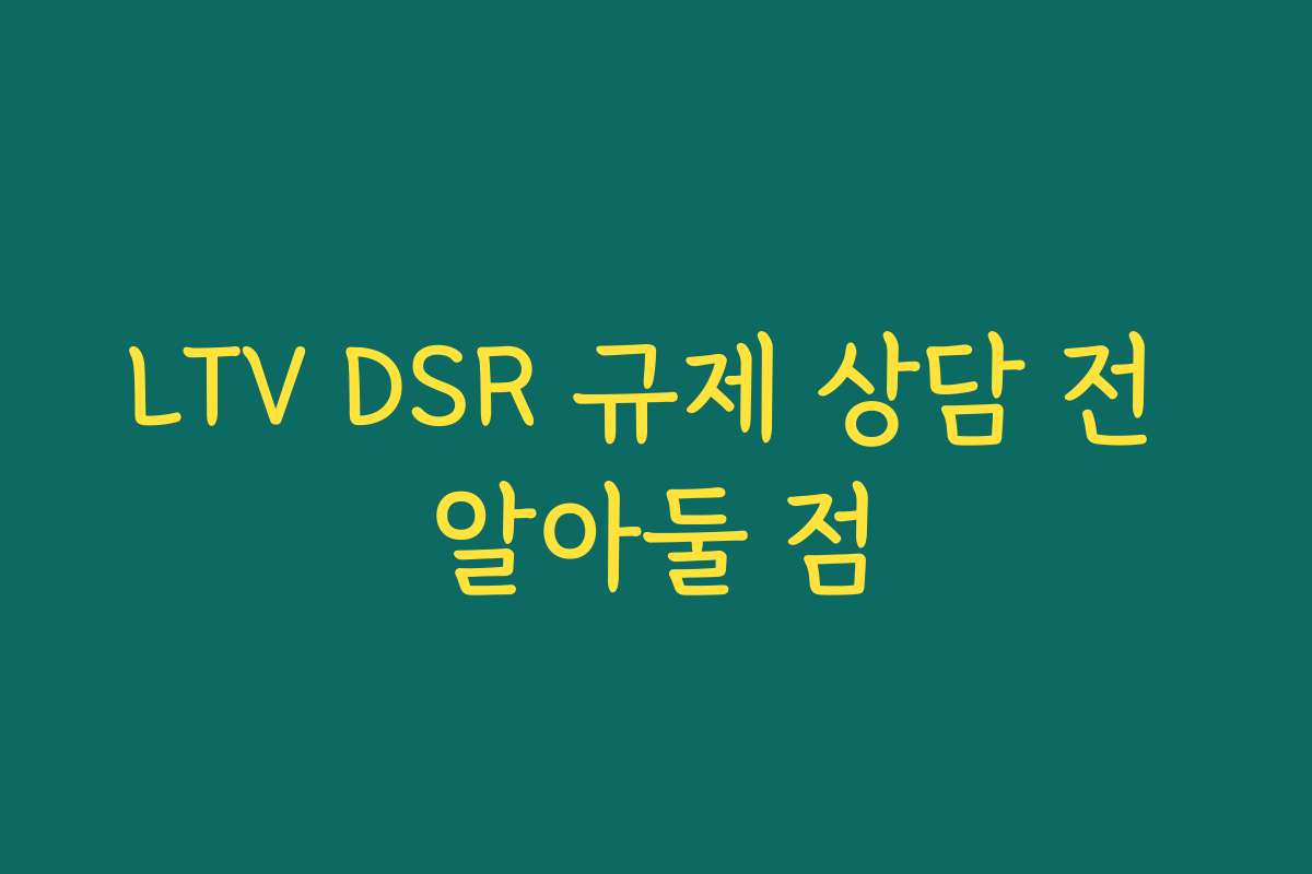LTV DSR 규제 상담 전 알아둘 점