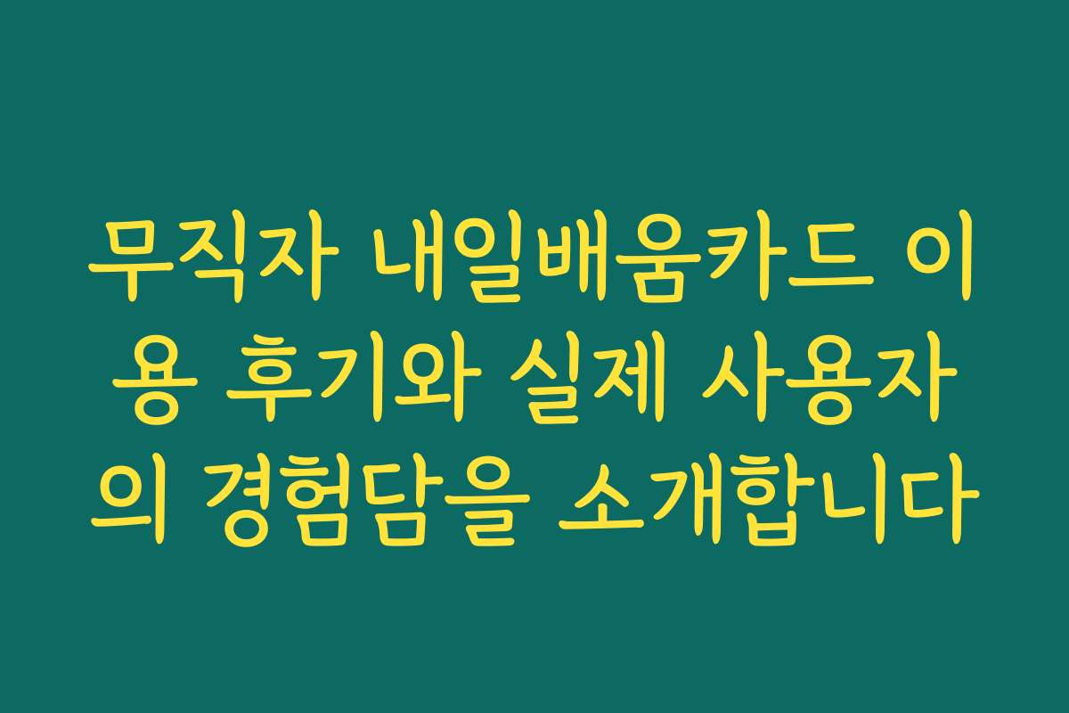 무직자 내일배움카드 이용 후기와 실제 사용자의 경험담을 소개합니다