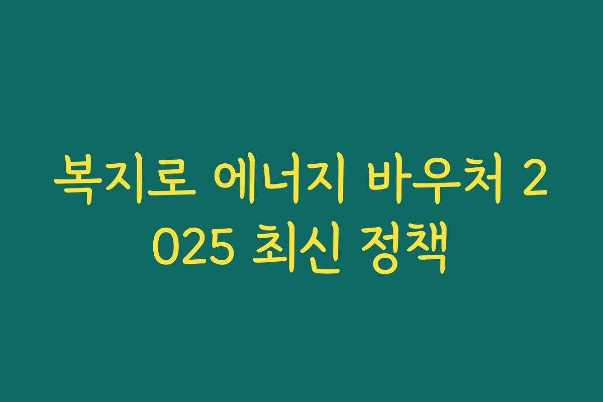 복지로 에너지 바우처 2025 최신 정책