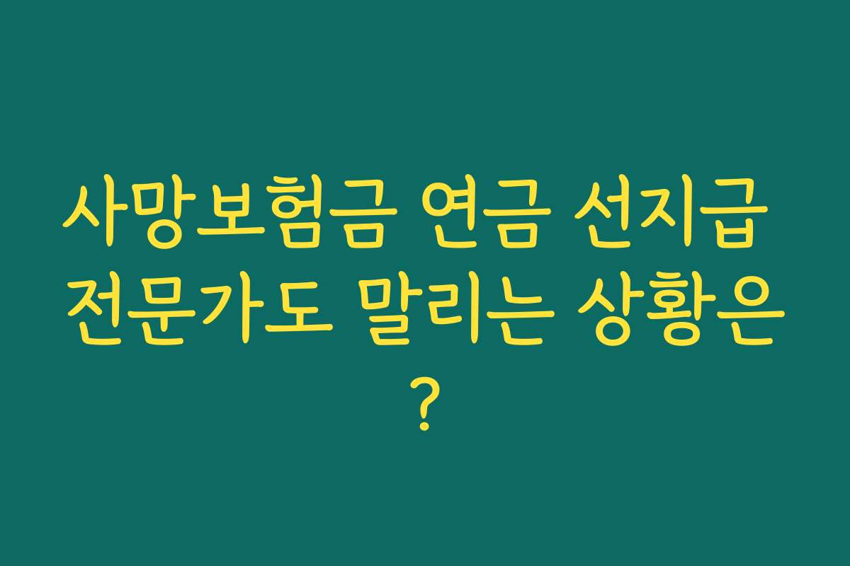 사망보험금 연금 선지급 전문가도 말리는 상황은? 사망보험금 연금 선지급 전문가도 말리는 상황은?