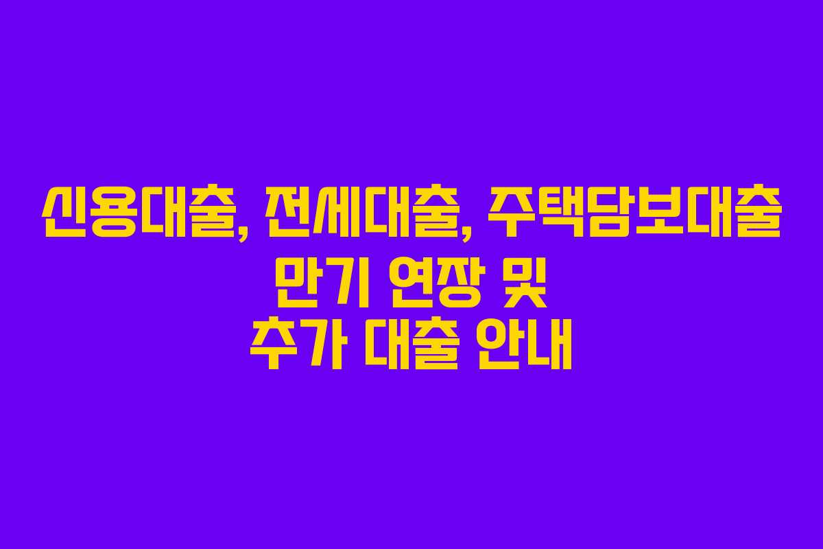 신용대출, 전세대출, 주택담보대출 만기 연장 및 추가 대출 안내