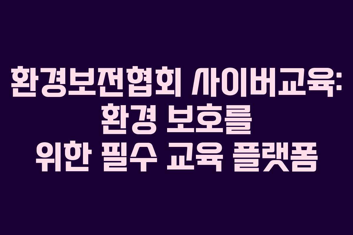 환경보전협회 사이버교육: 환경 보호를 위한 필수 교육 플랫폼