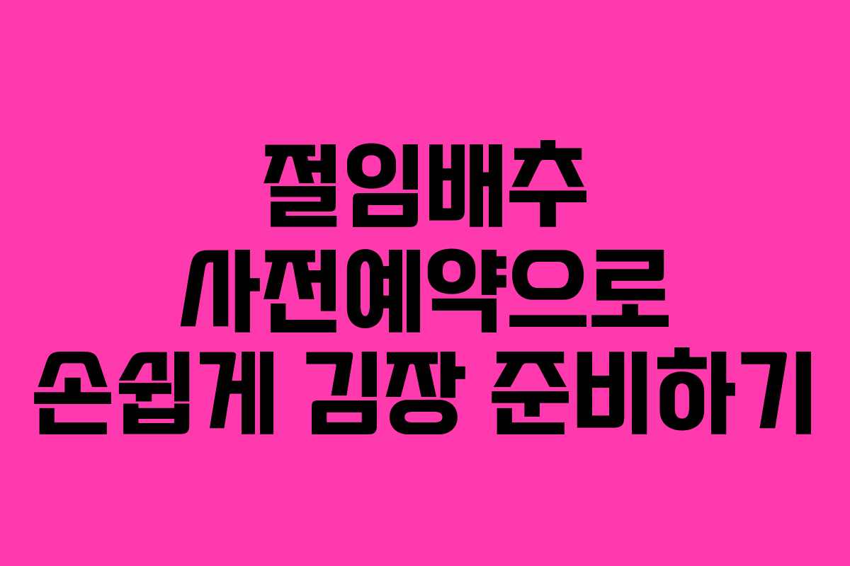 절임배추 사전예약으로 손쉽게 김장 준비하기