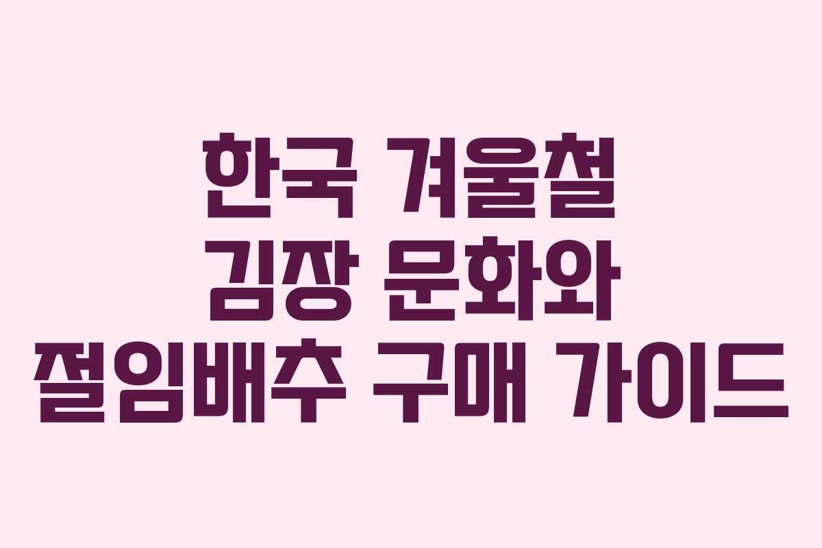 한국 겨울철 김장 문화와 절임배추 구매 가이드
