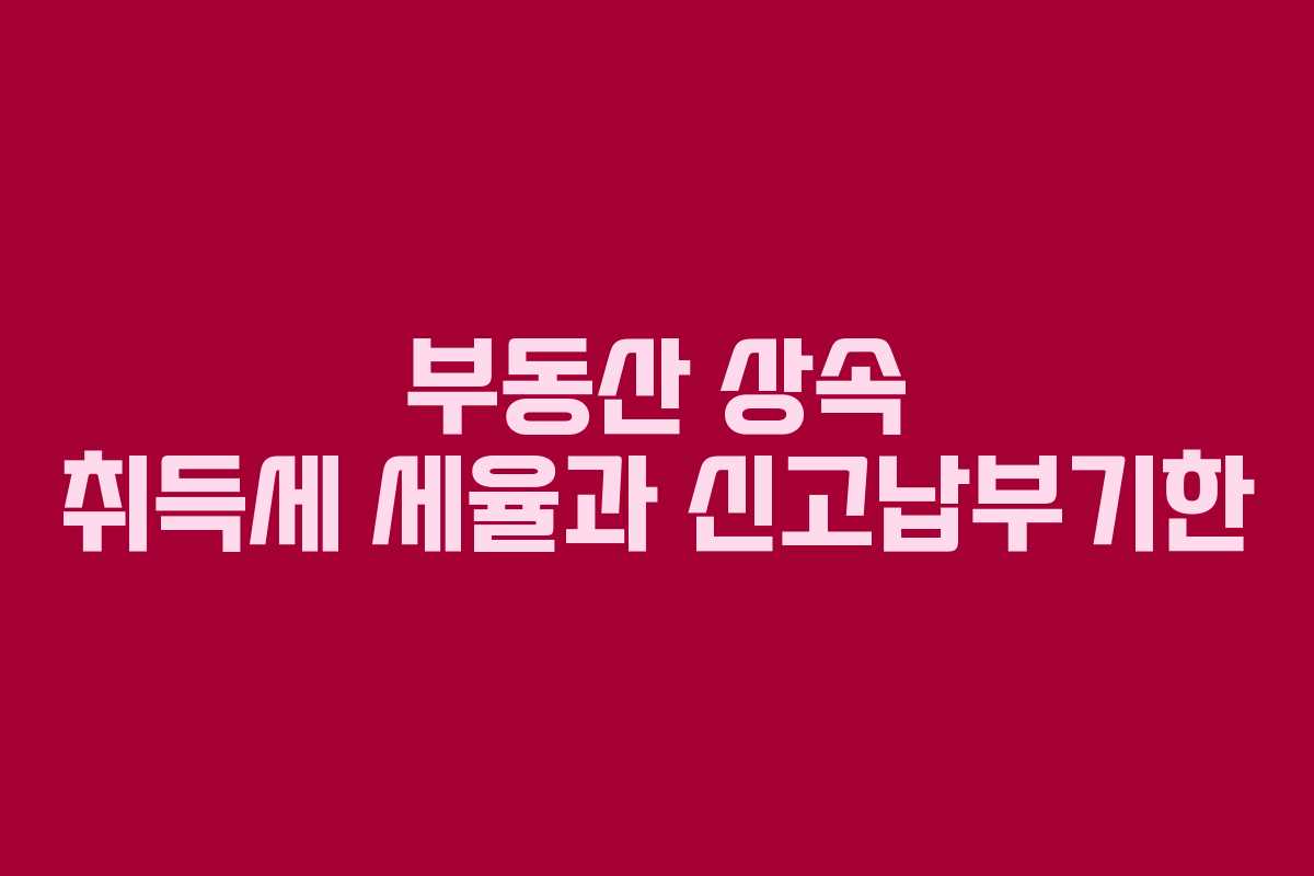 부동산 상속 취득세 세율과 신고납부기한