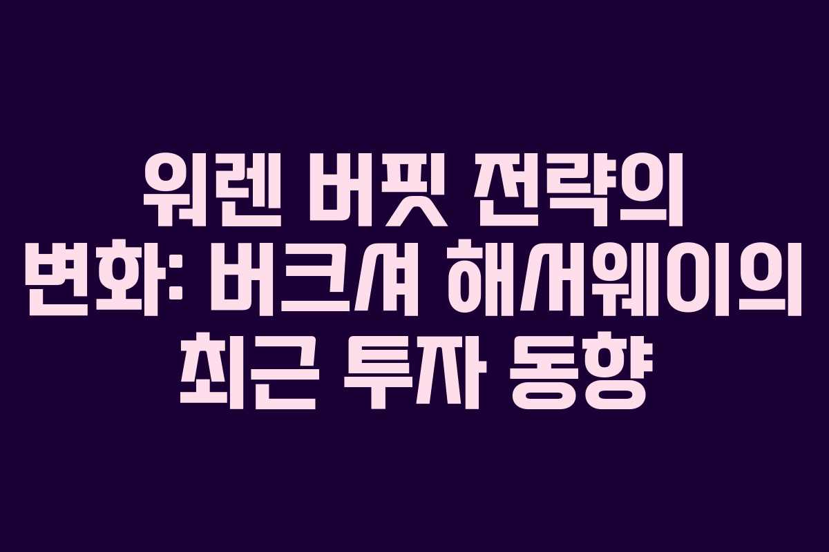 워렌 버핏 전략의 변화: 버크셔 해서웨이의 최근 투자 동향