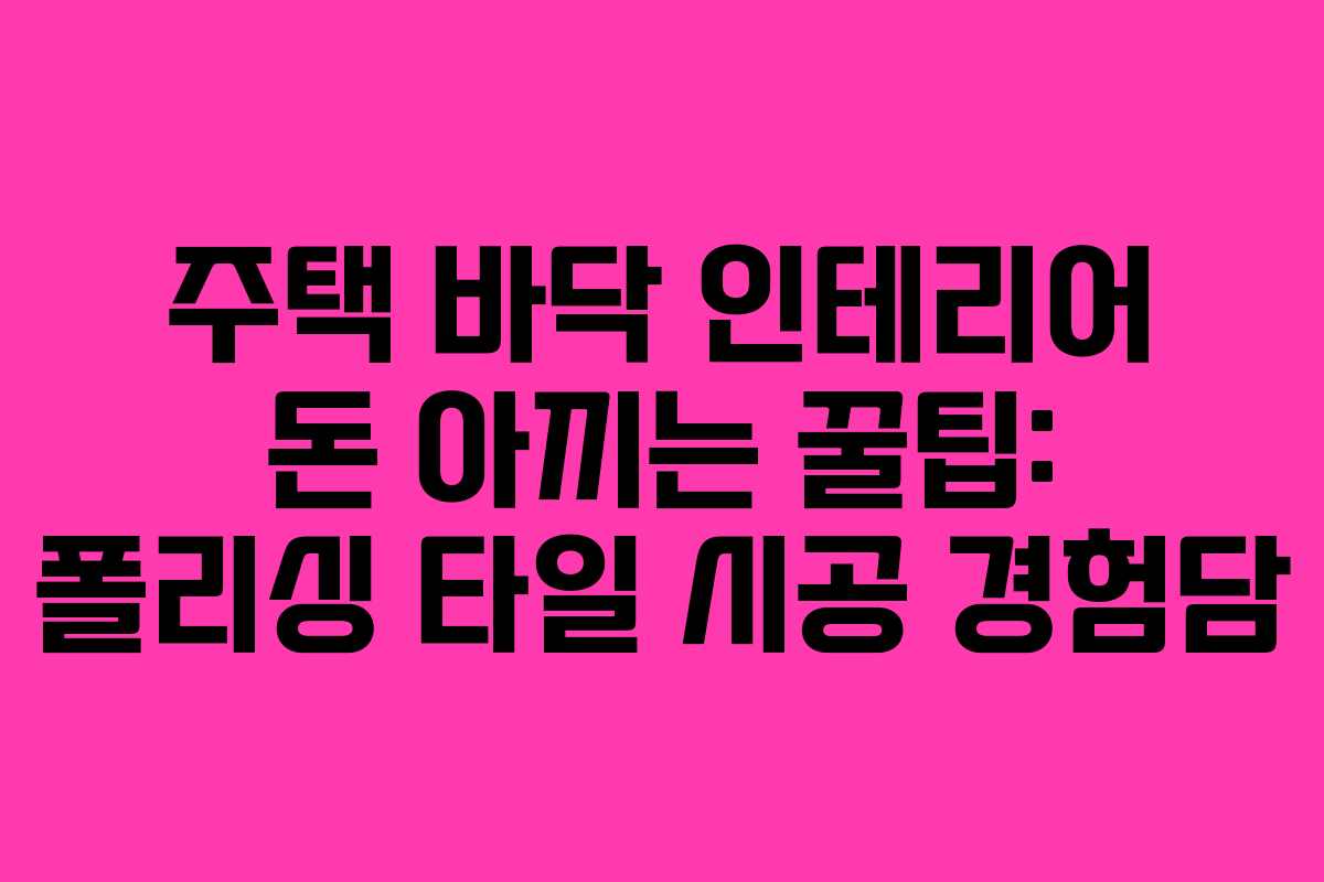 주택 바닥 인테리어 돈 아끼는 꿀팁: 폴리싱 타일 시공 경험담