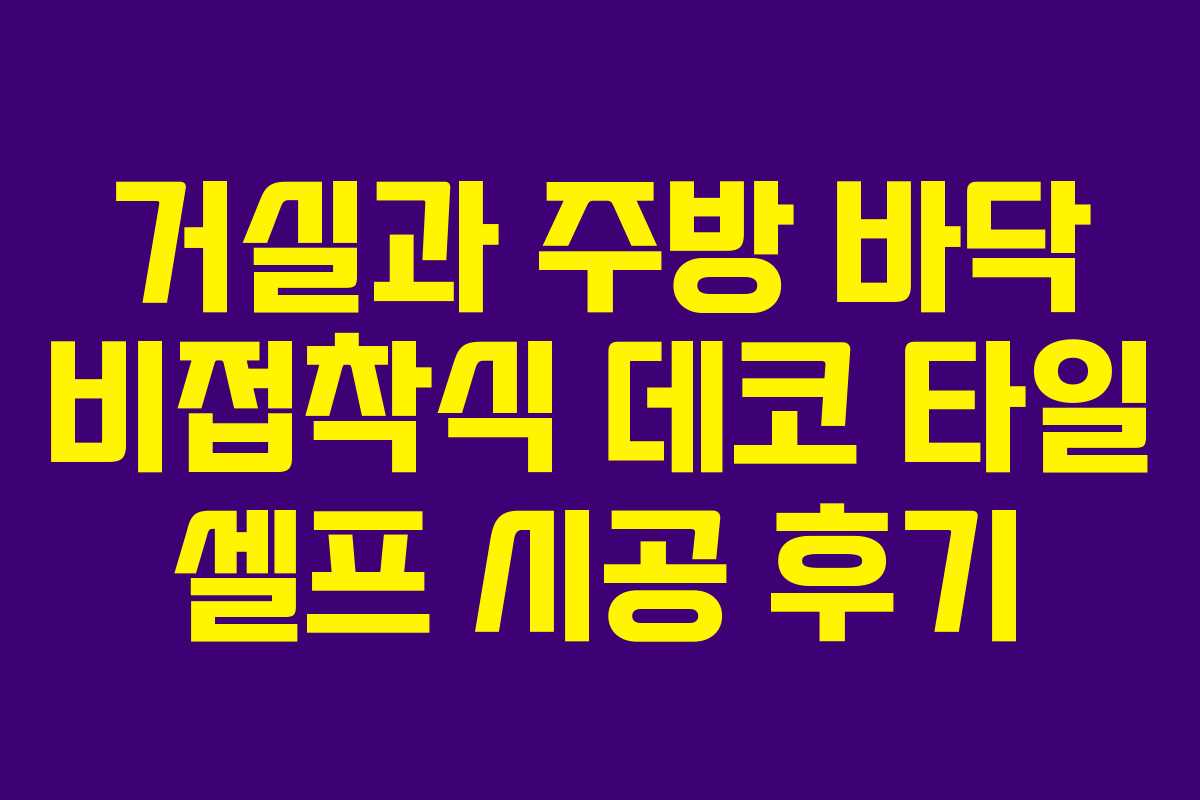 거실과 주방 바닥 비접착식 데코 타일 셀프 시공 후기 거실과 주방 바닥 비접착식 데코 타일 셀프 시공 후기