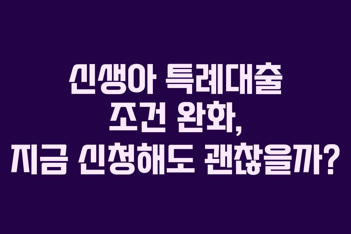 신생아 특례대출 조건 완화, 지금 신청해도 괜찮을까?
