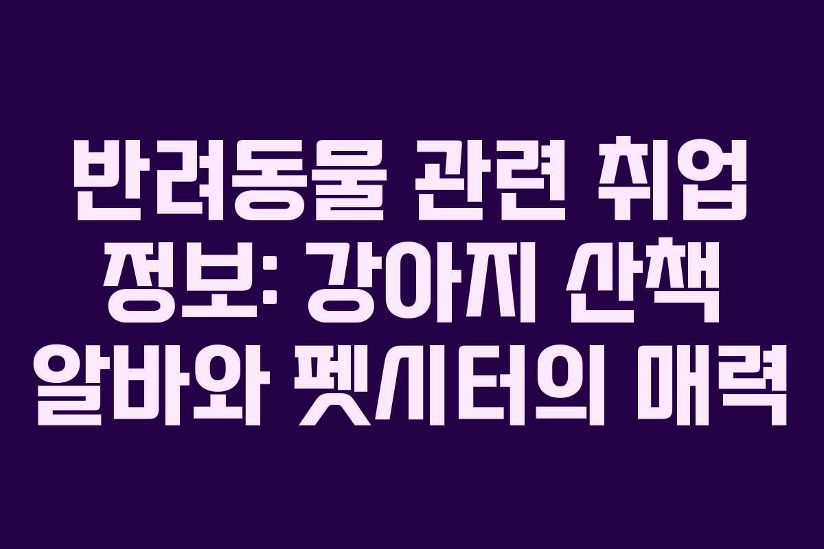반려동물 관련 취업 정보: 강아지 산책 알바와 펫시터의 매력