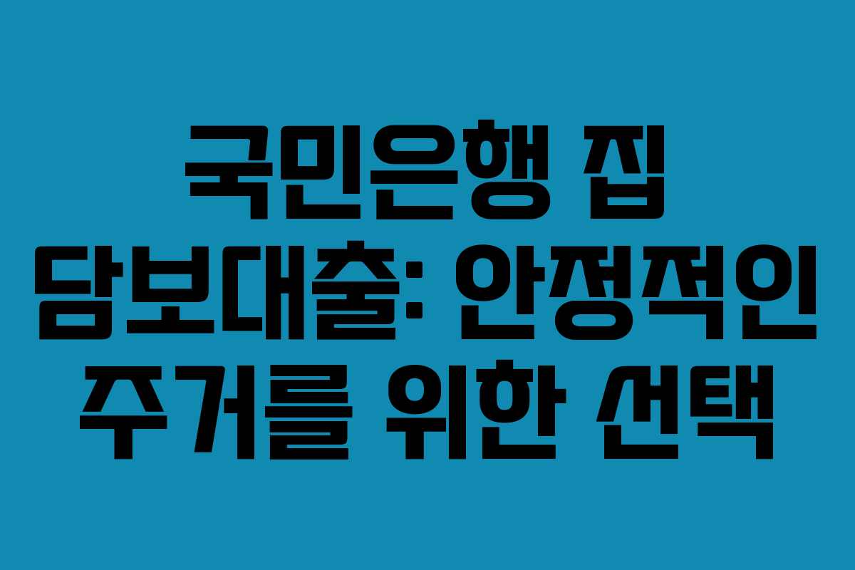 국민은행 집 담보대출: 안정적인 주거를 위한 선택