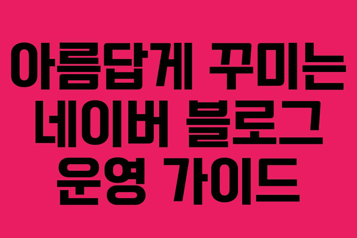 아름답게 꾸미는 네이버 블로그 운영 가이드