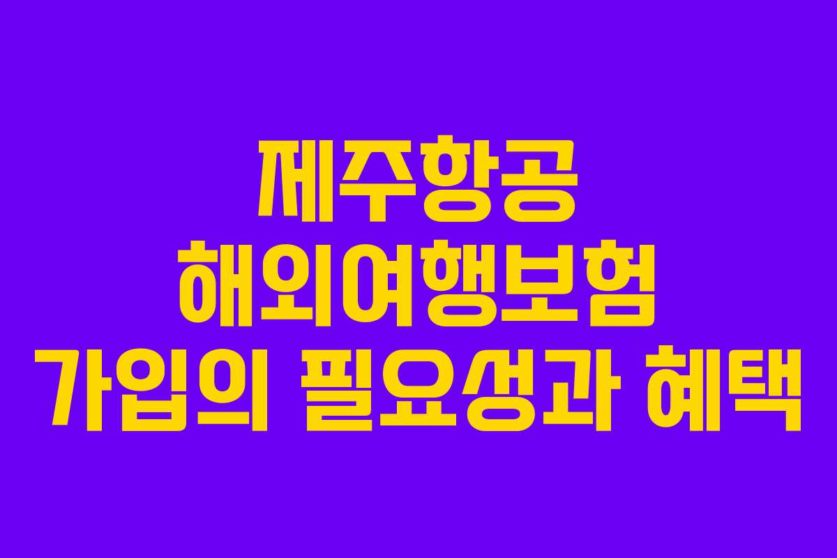 제주항공 해외여행보험 가입의 필요성과 혜택 제주항공 해외여행보험 가입의 필요성과 혜택