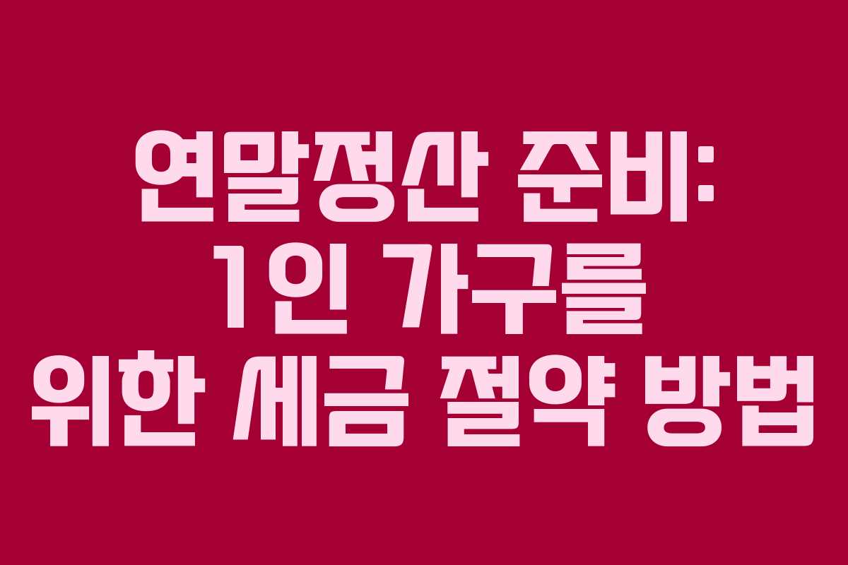 연말정산 준비: 1인 가구를 위한 세금 절약 방법