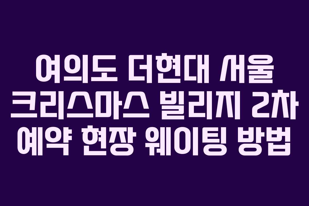 여의도 더현대 서울 크리스마스 빌리지 2차 예약 현장 웨이팅 방법 여의도 더현대 서울 크리스마스 빌리지 2차 예약 현장 웨이팅 방법