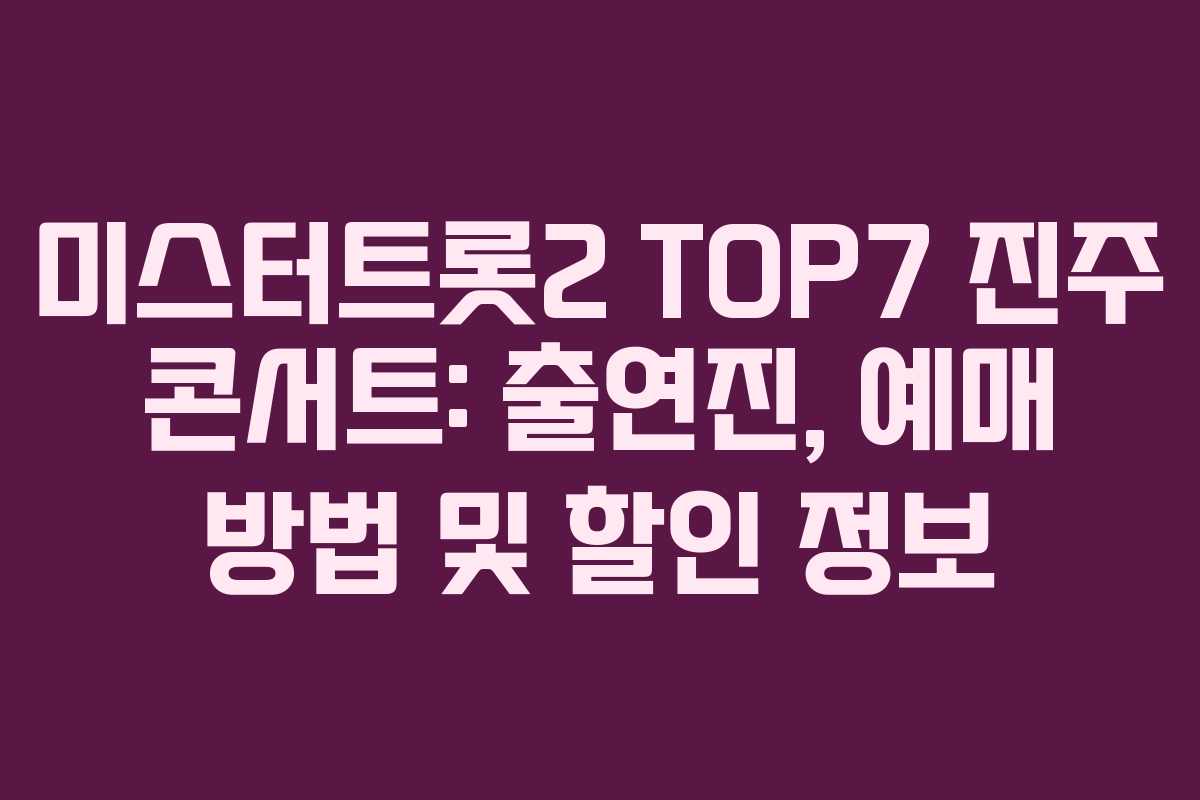 미스터트롯2 TOP7 진주 콘서트: 출연진, 예매 방법 및 할인 정보