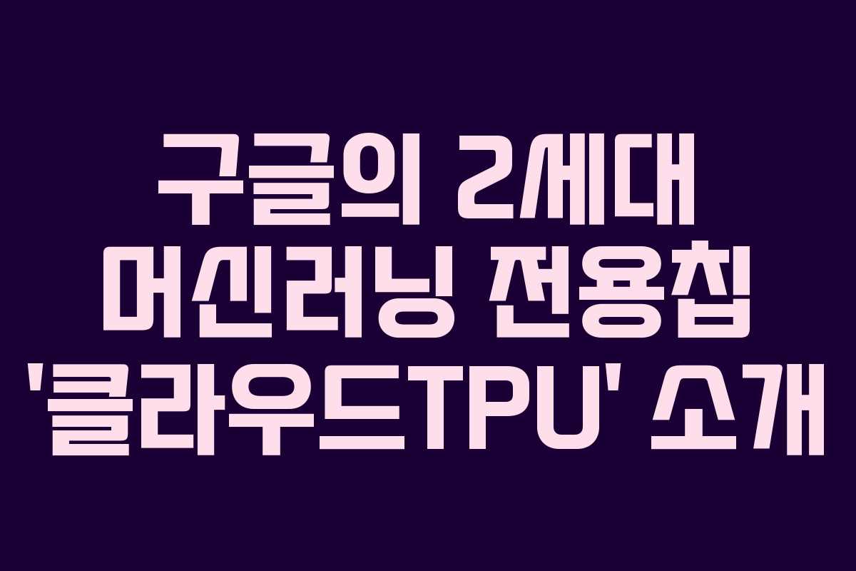 구글의 2세대 머신러닝 전용칩 ‘클라우드TPU’ 소개