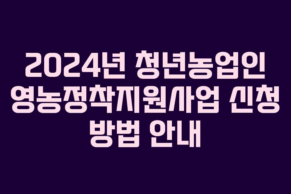 2024년 청년농업인 영농정착지원사업 신청 방법 안내