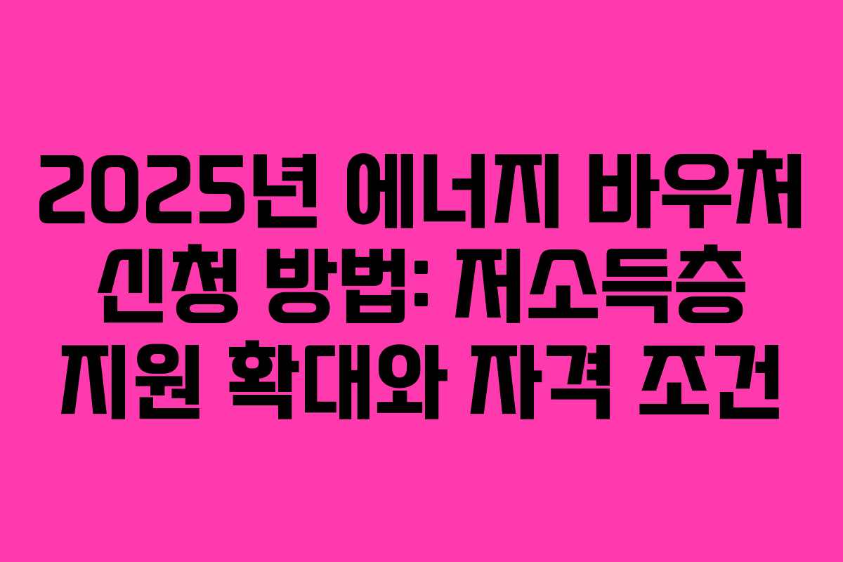 2025년 에너지 바우처 신청 방법: 저소득층 지원 확대와 자격 조건