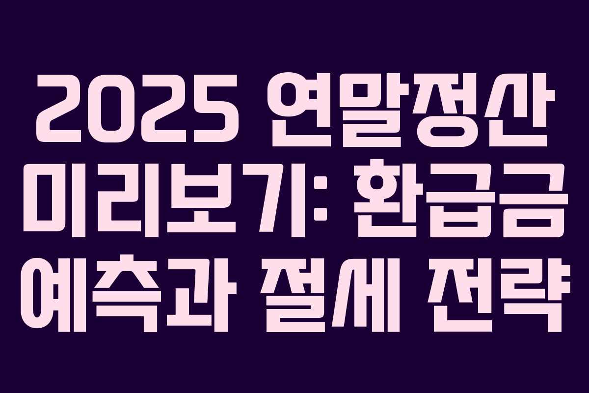 2025 연말정산 미리보기: 환급금 예측과 절세 전략