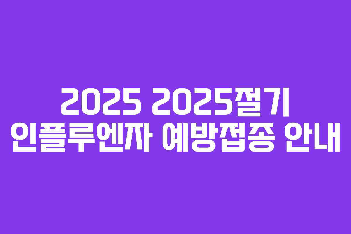 2025 2025절기 인플루엔자 예방접종 안내