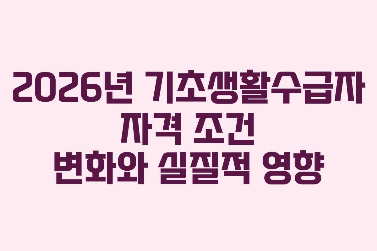2026년 기초생활수급자 자격 조건 변화와 실질적 영향