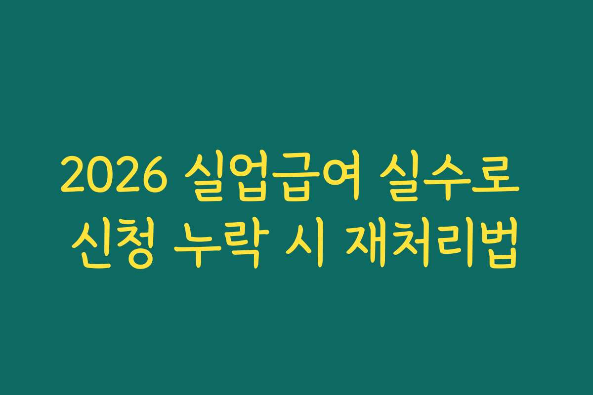 2026 실업급여 실수로 신청 누락 시 재처리법