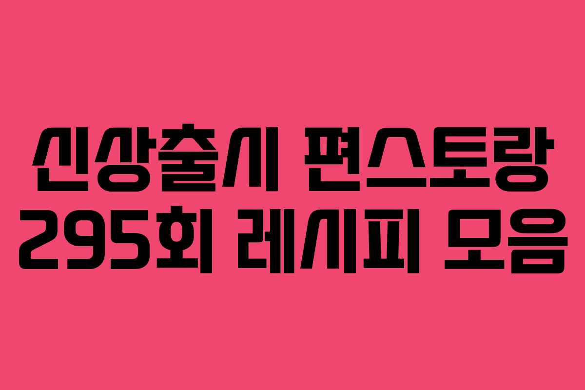 신상출시 편스토랑 295회 레시피 모음