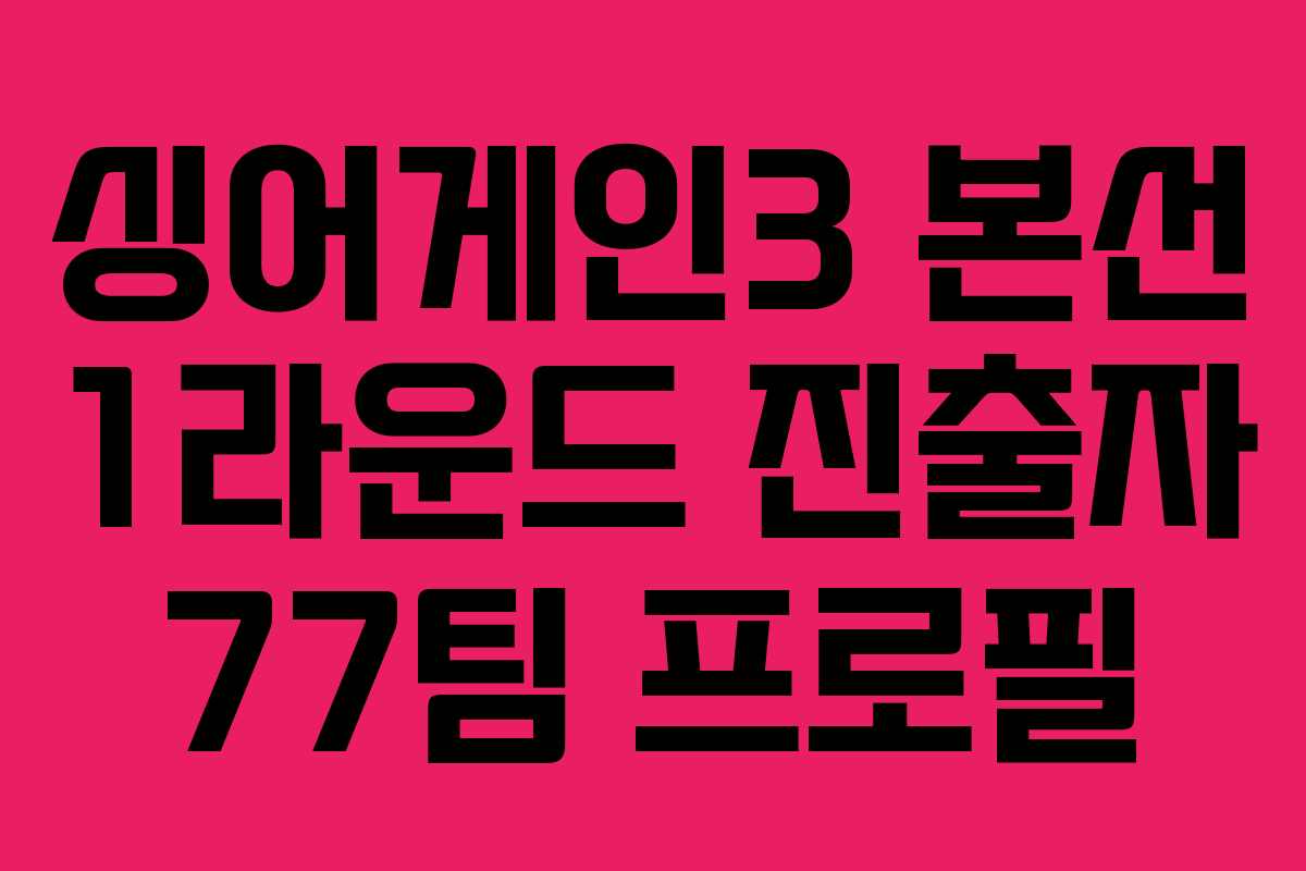 싱어게인3 본선 1라운드 진출자 77팀 프로필