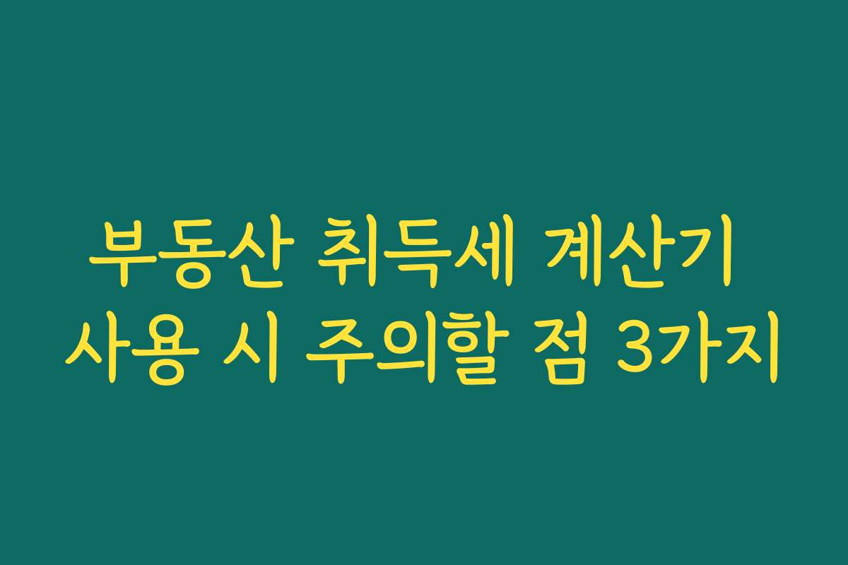 부동산 취득세 계산기 사용 시 주의할 점 3가지