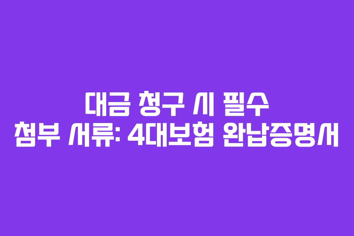 대금 청구 시 필수 첨부 서류: 4대보험 완납증명서