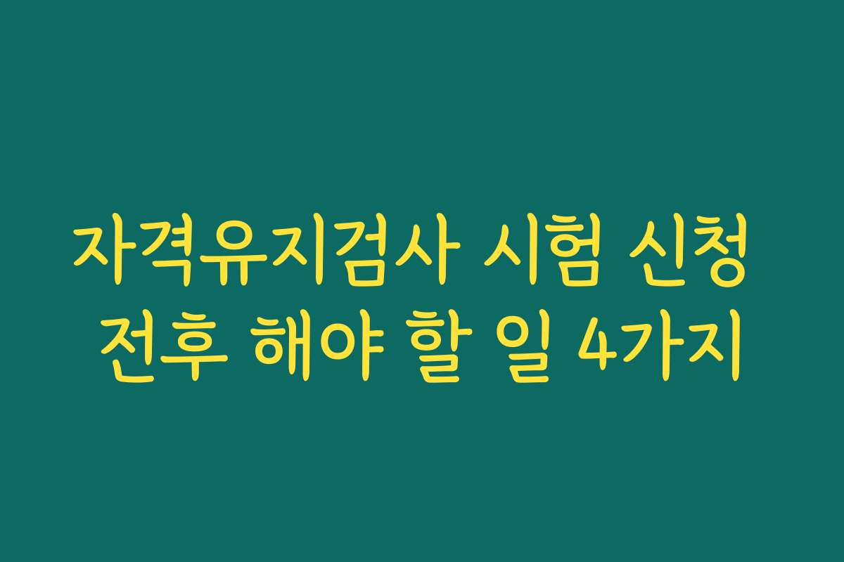 자격유지검사 시험 신청 전후 해야 할 일 4가지 자격유지검사 시험 신청 전후 해야 할 일 4가지