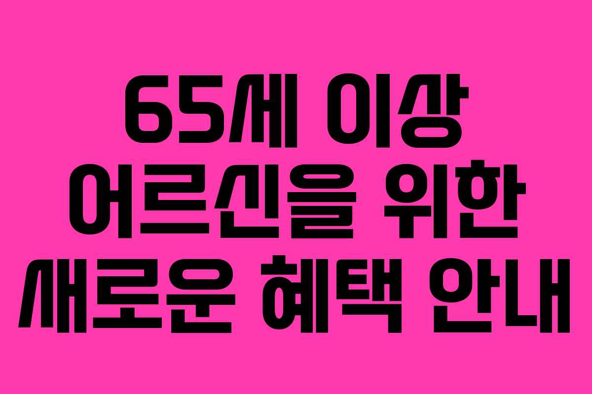 65세 이상 어르신을 위한 새로운 혜택 안내