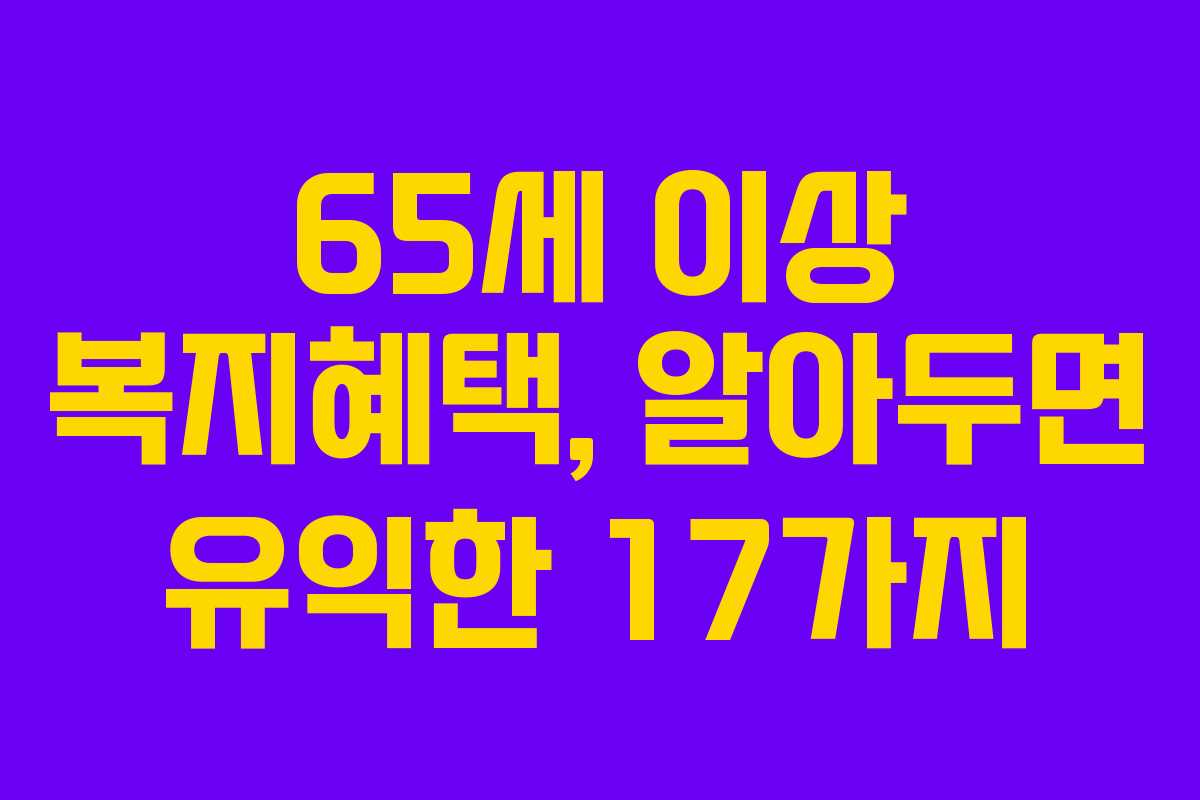 65세 이상 복지혜택, 알아두면 유익한 17가지